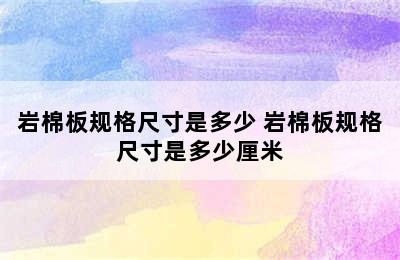 岩棉板规格尺寸是多少 岩棉板规格尺寸是多少厘米